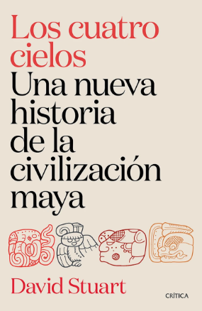 Los cuatro cielos. Una nueva historia de la civilizacion maya